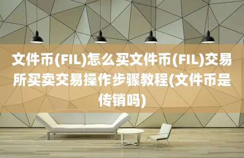 文件币(FIL)怎么买文件币(FIL)交易所买卖交易操作步骤教程(文件币是传销吗)