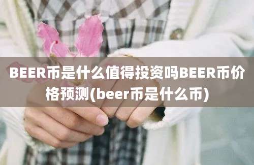 BEER币是什么值得投资吗BEER币价格预测(beer币是什么币)