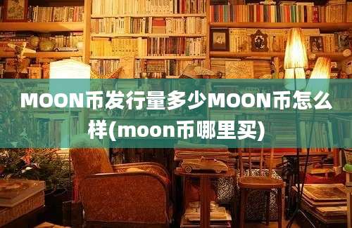 MOON币发行量多少MOON币怎么样(moon币哪里买)