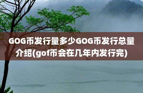 GOG币发行量多少GOG币发行总量介绍(gof币会在几年内发行完)