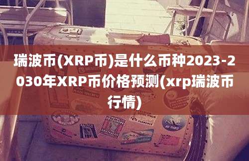 瑞波币(XRP币)是什么币种2023-2030年XRP币价格预测(xrp瑞波币行情)