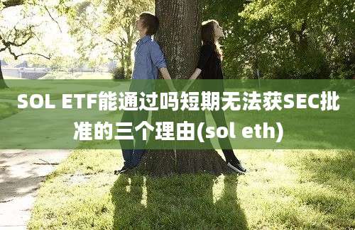 SOL ETF能通过吗短期无法获SEC批准的三个理由(sol eth)