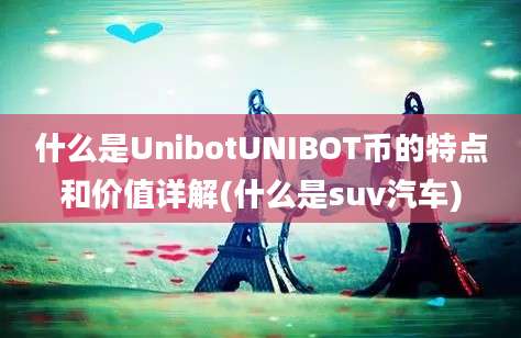 什么是UnibotUNIBOT币的特点和价值详解(什么是suv汽车)