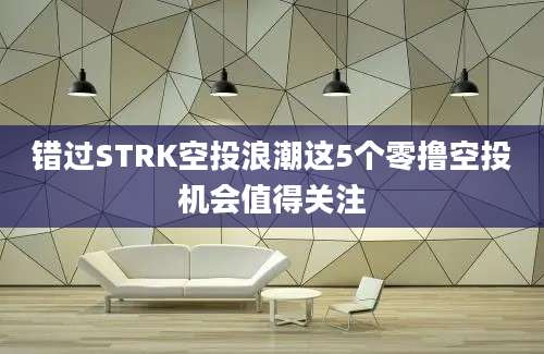 错过STRK空投浪潮这5个零撸空投机会值得关注