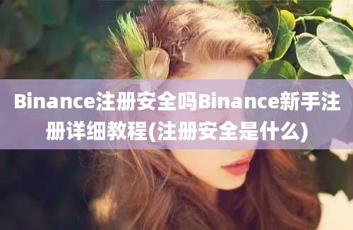 Binance注册安全吗Binance新手注册详细教程(注册安全是什么)