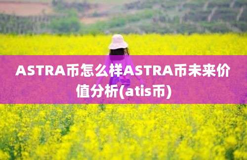 ASTRA币怎么样ASTRA币未来价值分析(atis币)