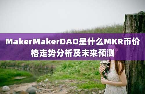 MakerMakerDAO是什么MKR币价格走势分析及未来预测