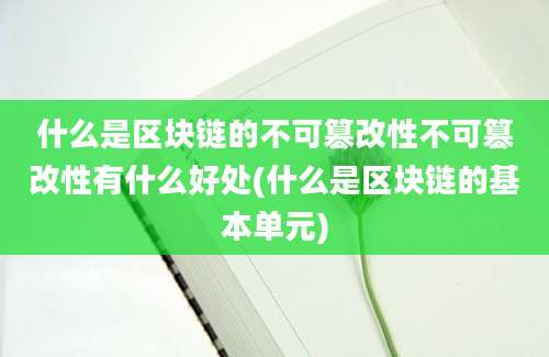 什么是区块链的不可篡改性不可篡改性有什么好处(什么是区块链的基本单元)