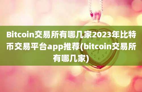 Bitcoin交易所有哪几家2023年比特币交易平台app推荐(bitcoin交易所有哪几家)