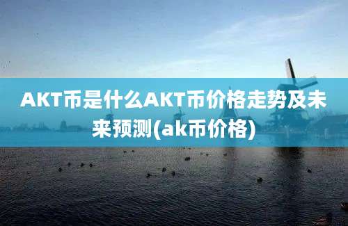 AKT币是什么AKT币价格走势及未来预测(ak币价格)