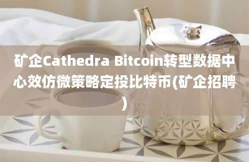 矿企Cathedra Bitcoin转型数据中心效仿微策略定投比特币(矿企招聘)