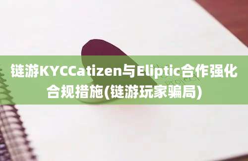 链游KYCCatizen与Eliptic合作强化合规措施(链游玩家骗局)