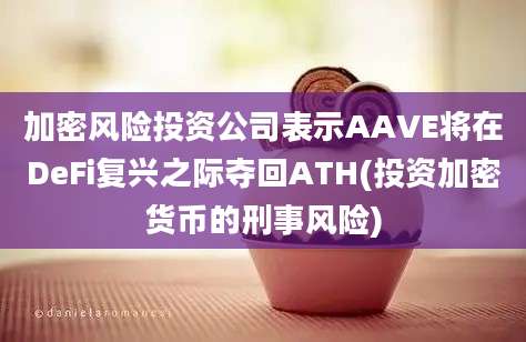 加密风险投资公司表示AAVE将在DeFi复兴之际夺回ATH(投资加密货币的刑事风险)