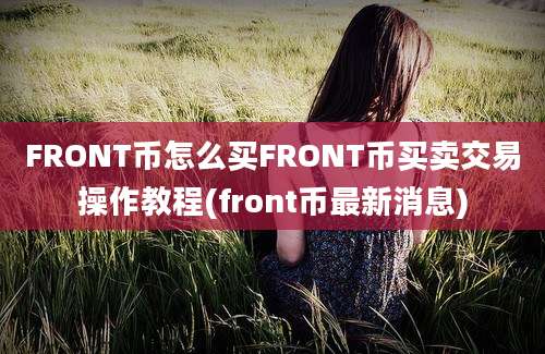 FRONT币怎么买FRONT币买卖交易操作教程(front币最新消息)