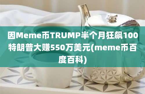 因Meme币TRUMP半个月狂飙100特朗普大赚550万美元(meme币百度百科)