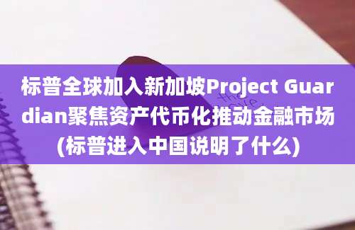 标普全球加入新加坡Project Guardian聚焦资产代币化推动金融市场(标普进入中国说明了什么)