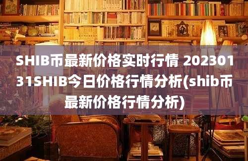 SHIB币最新价格实时行情 20230131SHIB今日价格行情分析(shib币最新价格行情分析)