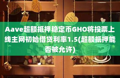 Aave超额抵押稳定币GHO将投票上线主网初始借贷利率1.5(超额抵押能否被允许)