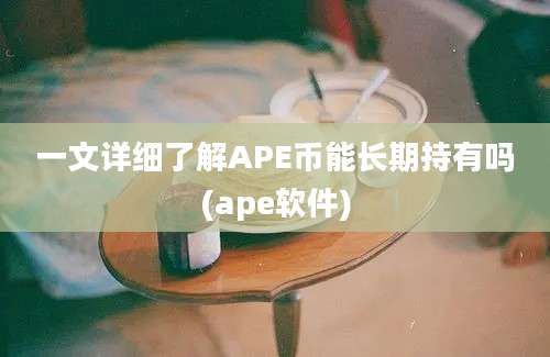 一文详细了解APE币能长期持有吗(ape软件)