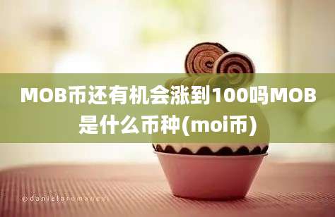 MOB币还有机会涨到100吗MOB是什么币种(moi币)