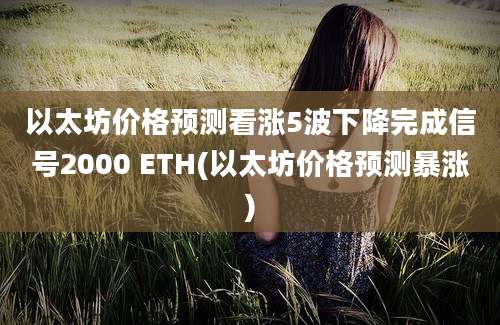 以太坊价格预测看涨5波下降完成信号2000 ETH(以太坊价格预测暴涨)