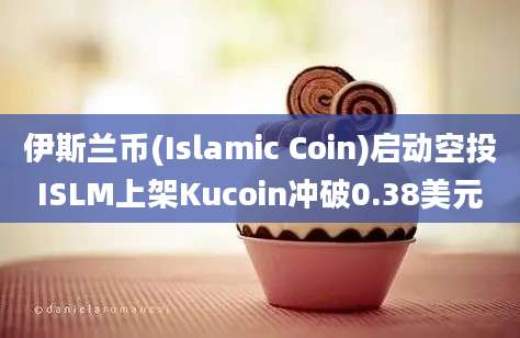 伊斯兰币(Islamic Coin)启动空投ISLM上架Kucoin冲破0.38美元