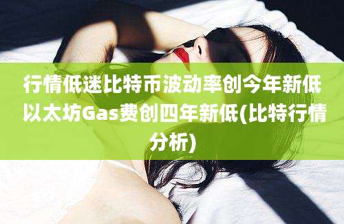 行情低迷比特币波动率创今年新低 以太坊Gas费创四年新低(比特行情分析)