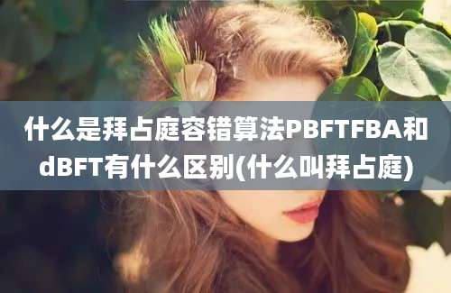 什么是拜占庭容错算法PBFTFBA和dBFT有什么区别(什么叫拜占庭)