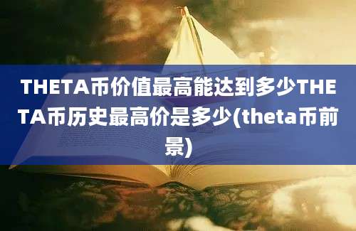 THETA币价值最高能达到多少THETA币历史最高价是多少(theta币前景)