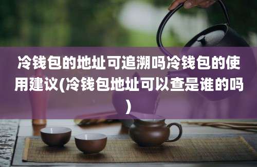 冷钱包的地址可追溯吗冷钱包的使用建议(冷钱包地址可以查是谁的吗)