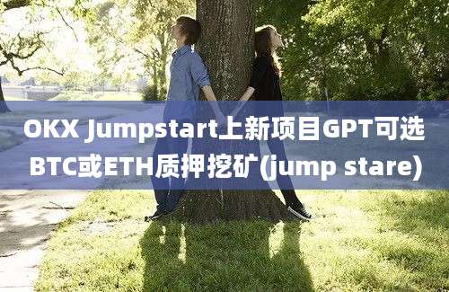 OKX Jumpstart上新项目GPT可选BTC或ETH质押挖矿(jump stare)