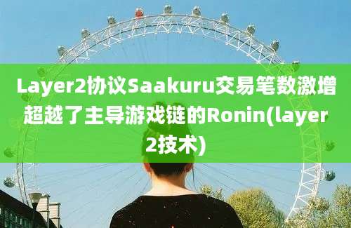 Layer2协议Saakuru交易笔数激增超越了主导游戏链的Ronin(layer2技术)