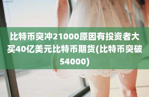 比特币突冲21000原因有投资者大买40亿美元比特币期货(比特币突破54000)