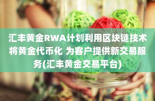 汇丰黄金RWA计划利用区块链技术将黄金代币化 为客户提供新交易服务(汇丰黄金交易平台)