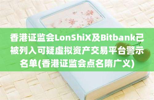 香港证监会LonShiX及Bitbank已被列入可疑虚拟资产交易平台警示名单(香港证监会点名隋广义)