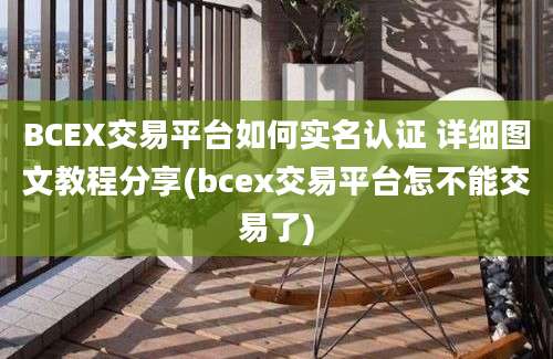 BCEX交易平台如何实名认证 详细图文教程分享(bcex交易平台怎不能交易了)