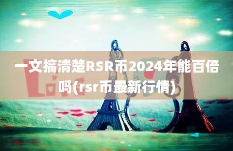 一文搞清楚RSR币2024年能百倍吗(rsr币最新行情)