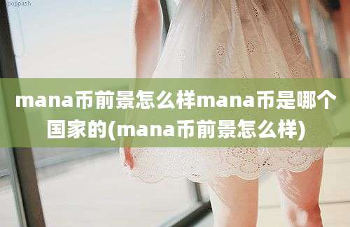 mana币前景怎么样mana币是哪个国家的(mana币前景怎么样)