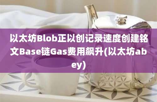 以太坊Blob正以创记录速度创建铭文Base链Gas费用飙升(以太坊abey)