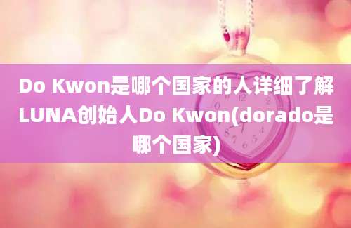 Do Kwon是哪个国家的人详细了解LUNA创始人Do Kwon(dorado是哪个国家)