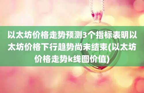 以太坊价格走势预测3个指标表明以太坊价格下行趋势尚未结束(以太坊价格走势k线图价值)