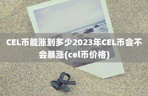 CEL币能涨到多少2023年CEL币会不会暴涨(cel币价格)