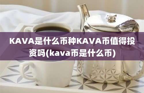 KAVA是什么币种KAVA币值得投资吗(kava币是什么币)