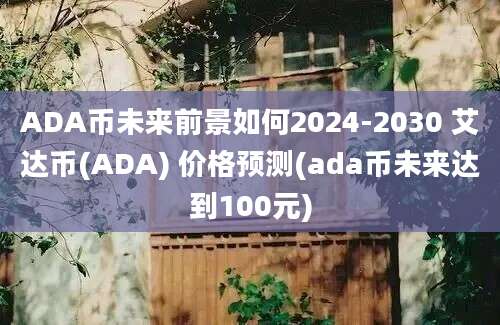 ADA币未来前景如何2024-2030 艾达币(ADA) 价格预测(ada币未来达到100元)