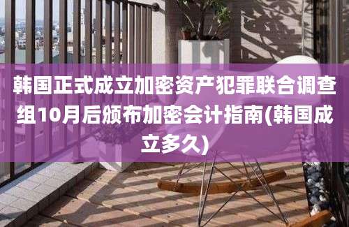 韩国正式成立加密资产犯罪联合调查组10月后颁布加密会计指南(韩国成立多久)