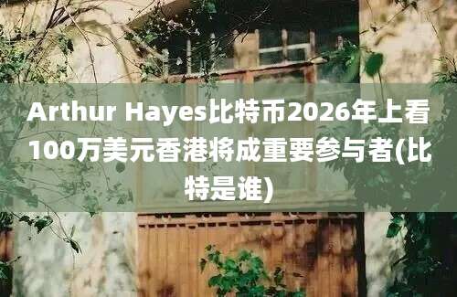 Arthur Hayes比特币2026年上看100万美元香港将成重要参与者(比特是谁)