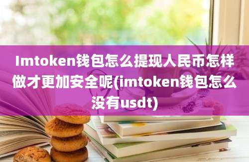 Imtoken钱包怎么提现人民币怎样做才更加安全呢(imtoken钱包怎么没有usdt)