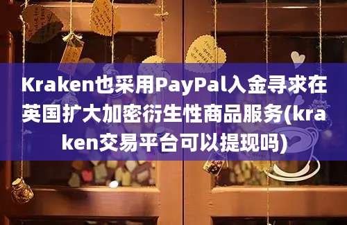 Kraken也采用PayPal入金寻求在英国扩大加密衍生性商品服务(kraken交易平台可以提现吗)