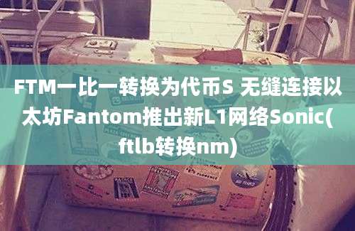 FTM一比一转换为代币S 无缝连接以太坊Fantom推出新L1网络Sonic(ftlb转换nm)