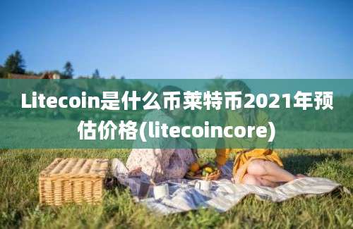 Litecoin是什么币莱特币2021年预估价格(litecoincore)